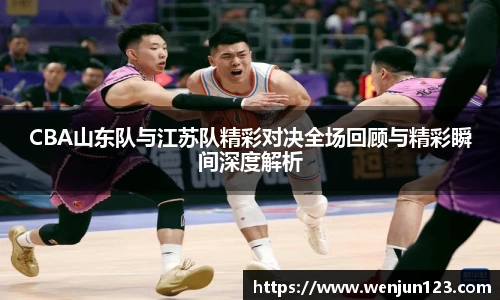 CBA山东队与江苏队精彩对决全场回顾与精彩瞬间深度解析