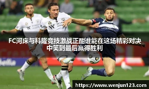 FC河床与科隆竞技激战正酣谁能在这场精彩对决中笑到最后赢得胜利